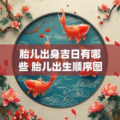 胎儿出身吉日有哪些 胎儿出生顺序图