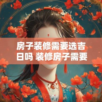 房子装修需要选吉日吗 装修房子需要选日子时辰吗