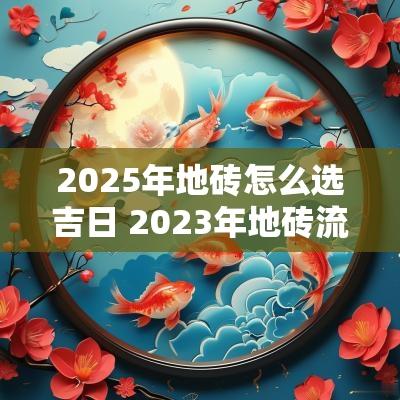 2025年地砖怎么选吉日 2025年地砖流行铺什么颜色瓷砖