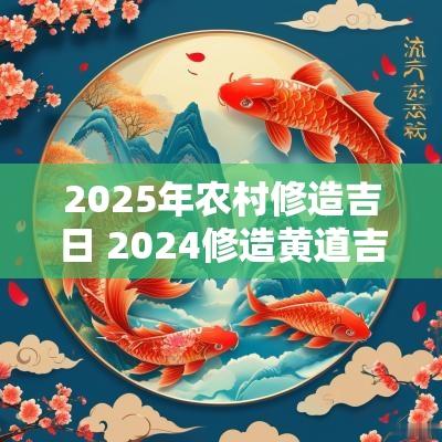 2025年农村修造吉日 2025修造黄道吉日