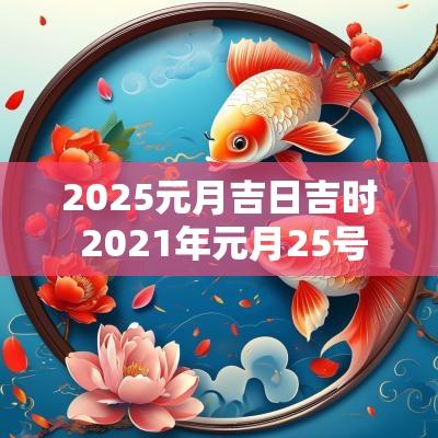 2025元月吉日吉时 2025年元月25号黄道吉日