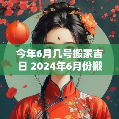 今年6月几号搬家吉日 2025年6月份搬家哪一天最好吉利