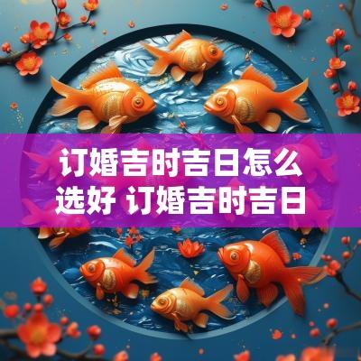 订婚吉时吉日怎么选好 订婚吉时吉日怎么选好一点
