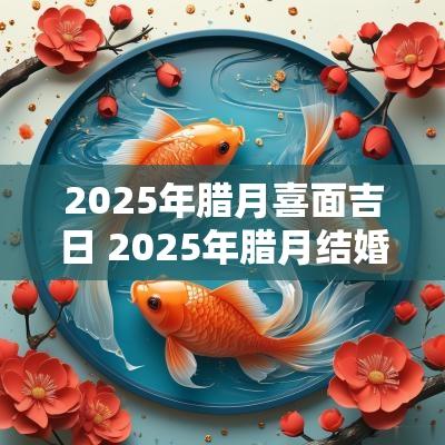 2025年腊月喜面吉日 2025年腊月结婚黄道吉日