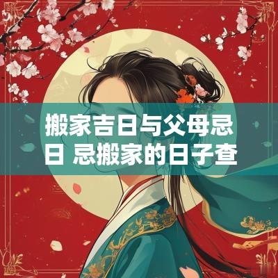 搬家吉日与父母忌日 忌搬家的日子查询