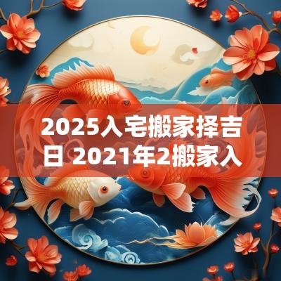 2025入宅搬家择吉日 2025年2搬家入宅黄道吉日