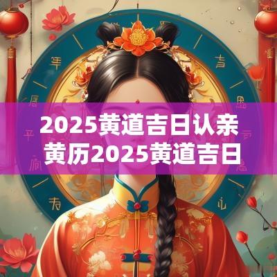 2025黄道吉日认亲 黄历2025黄道吉日查询结婚