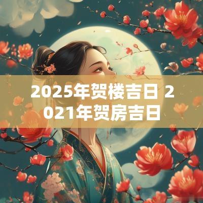2025年贺楼吉日 2025年贺房吉日