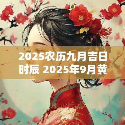 2025农历九月吉日时辰 2025年9月黄道吉日