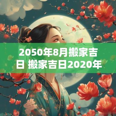2050年8月搬家吉日 搬家吉日2025年8月搬家吉日查询