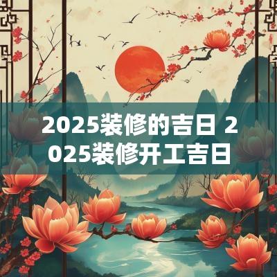 2025装修的吉日 2025装修开工吉日