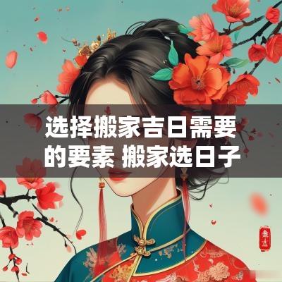 选择搬家吉日需要的要素 搬家选日子主要看什么