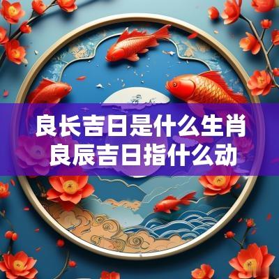 良长吉日是什么生肖 良辰吉日指什么动物生肖