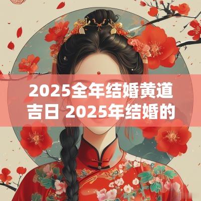 2025全年结婚黄道吉日 2025年结婚的黄道吉日查询