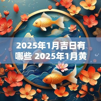 2025年1月吉日有哪些 2025年1月黄道吉日一览表
