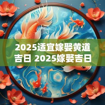 2025适宜嫁娶黄道吉日 2025嫁娶吉日一览表大全