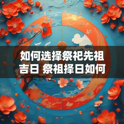 如何选择祭祀先祖吉日 祭祖择日如何选择