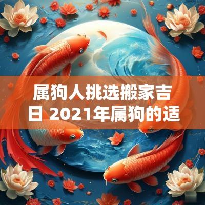 属狗人挑选搬家吉日 2025年属狗的适合搬家的日子