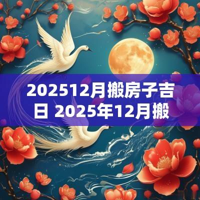 202512月搬房子吉日 2025年12月搬家黄道吉日