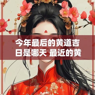今年最后的黄道吉日是哪天 最近的黄道吉日是哪一天2025