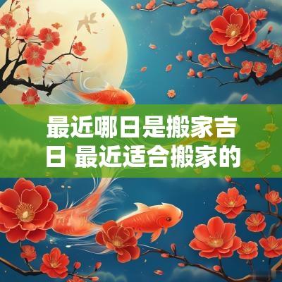 最近哪日是搬家吉日 最近适合搬家的日子2025