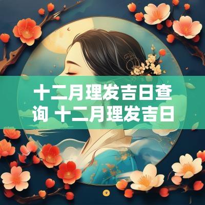 十二月理发吉日查询 十二月理发吉日查询2025年