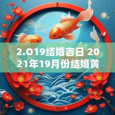 2.O19结婚吉日 2025年19月份结婚黄道吉日一览表
