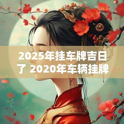 2025年挂车牌吉日了 2025年车辆挂牌吉日