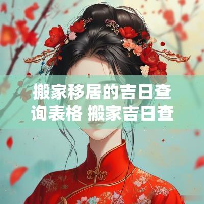 搬家移居的吉日查询表格 搬家吉日查询2025
