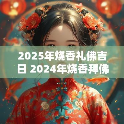 2025年烧香礼佛吉日 2025年烧香拜佛吉日