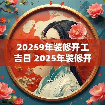 20259年装修开工吉日 2025年装修开工黄道吉日