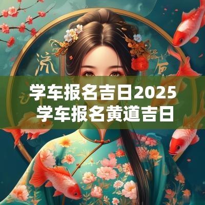 学车报名吉日2025 学车报名黄道吉日查询