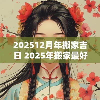 202512月年搬家吉日 2025年搬家最好的黄道吉日