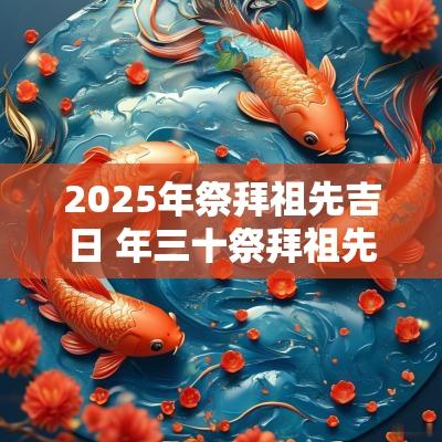 2025年祭拜祖先吉日 年三十祭拜祖先文案
