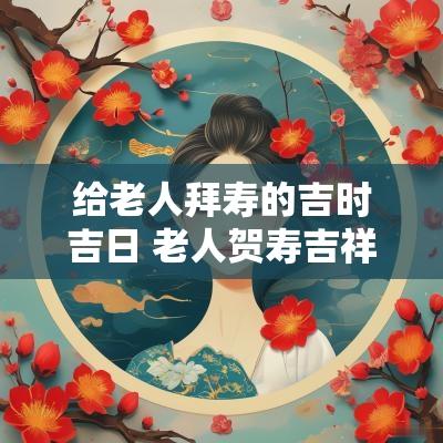 给老人拜寿的吉时吉日 老人贺寿吉祥话怎么说