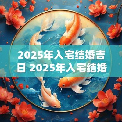 2025年入宅结婚吉日 2025年入宅结婚吉日有哪些 2025年入宅结婚吉日 2025年入宅结婚吉日有哪些