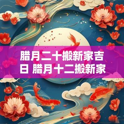 腊月二十搬新家吉日 腊月十二搬新家合适吗