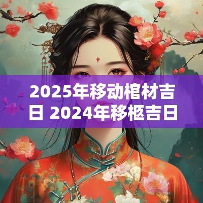2025年移动棺材吉日 2025年移柩吉日表
