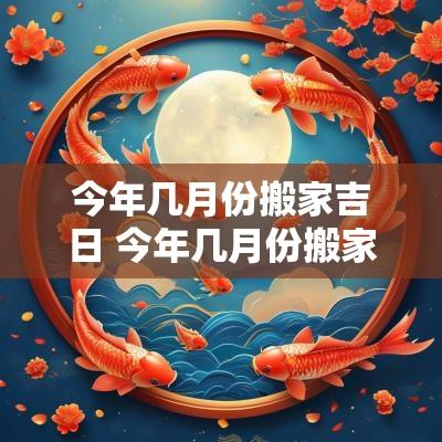 今年几月份搬家吉日 今年几月份搬家最好