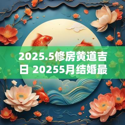 2025.5修房黄道吉日 20255月结婚最佳黄道吉日一览表