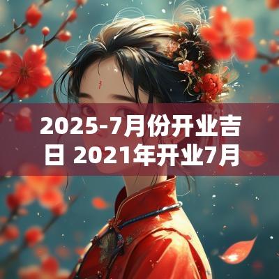 2025-7月份开业吉日 2025年开业7月黄道吉日