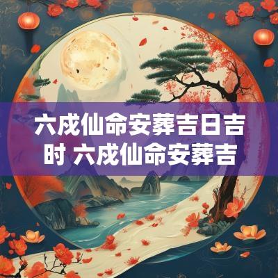 六戍仙命安葬吉日吉时 六戍仙命安葬吉日吉时查询表