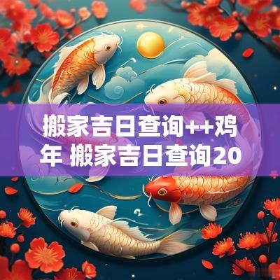 搬家吉日查询++鸡年 搬家吉日查询2025年黄道吉日