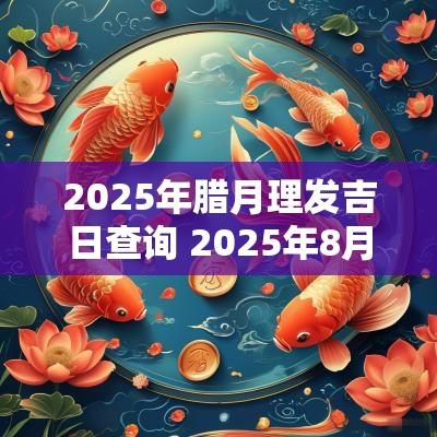 2025年腊月理发吉日查询 2025年8月理发吉日