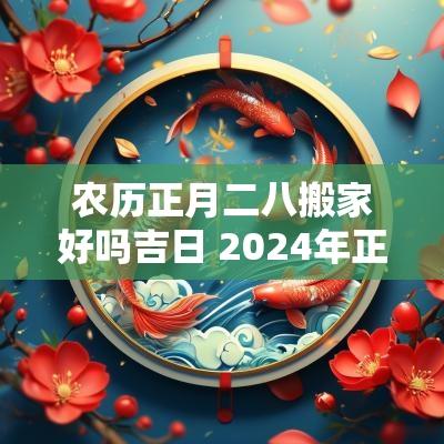 农历正月二八搬家好吗吉日 2025年正月二十八可以搬家吗