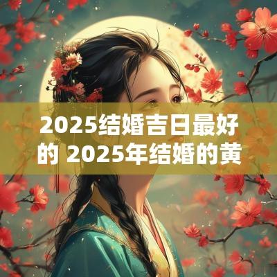 2025结婚吉日最好的 2025年结婚的黄道吉日