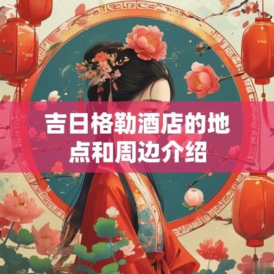 吉日格勒酒店的地点和周边介绍