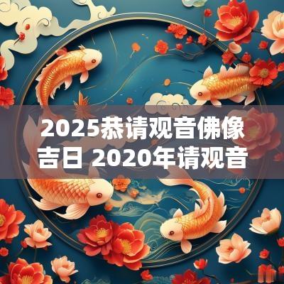 2025恭请观音佛像吉日 2025年请观音吉日