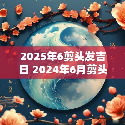 2025年6剪头发吉日 2025年6月剪头发吉日一览表