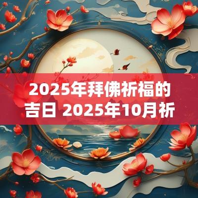 2025年拜佛祈福的吉日 2025年10月祈福吉日